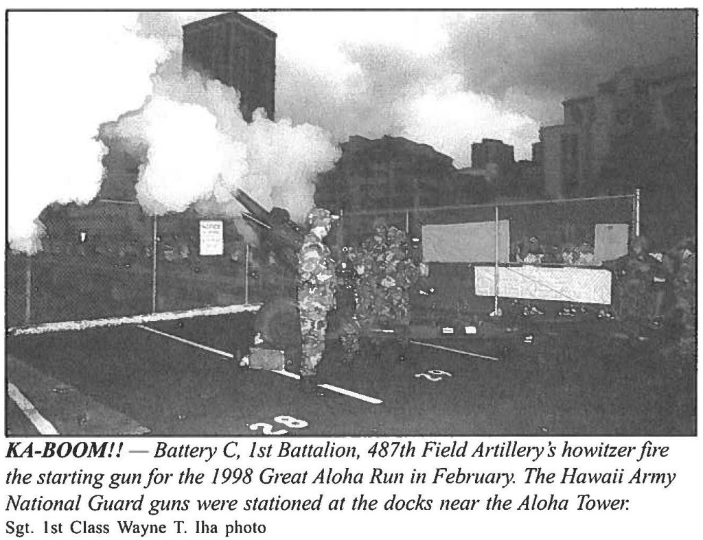 KA-BOOM!! - Battery C, 1st Battalion, 487th Field Artillery s howitzer fire the starting gun for the 1998 Great Aloha Run in February. The Hawaii Army National Guard guns were stationed at the docks near the Aloha Towe, Sgt. 1st Class Wayne T. Iha photo