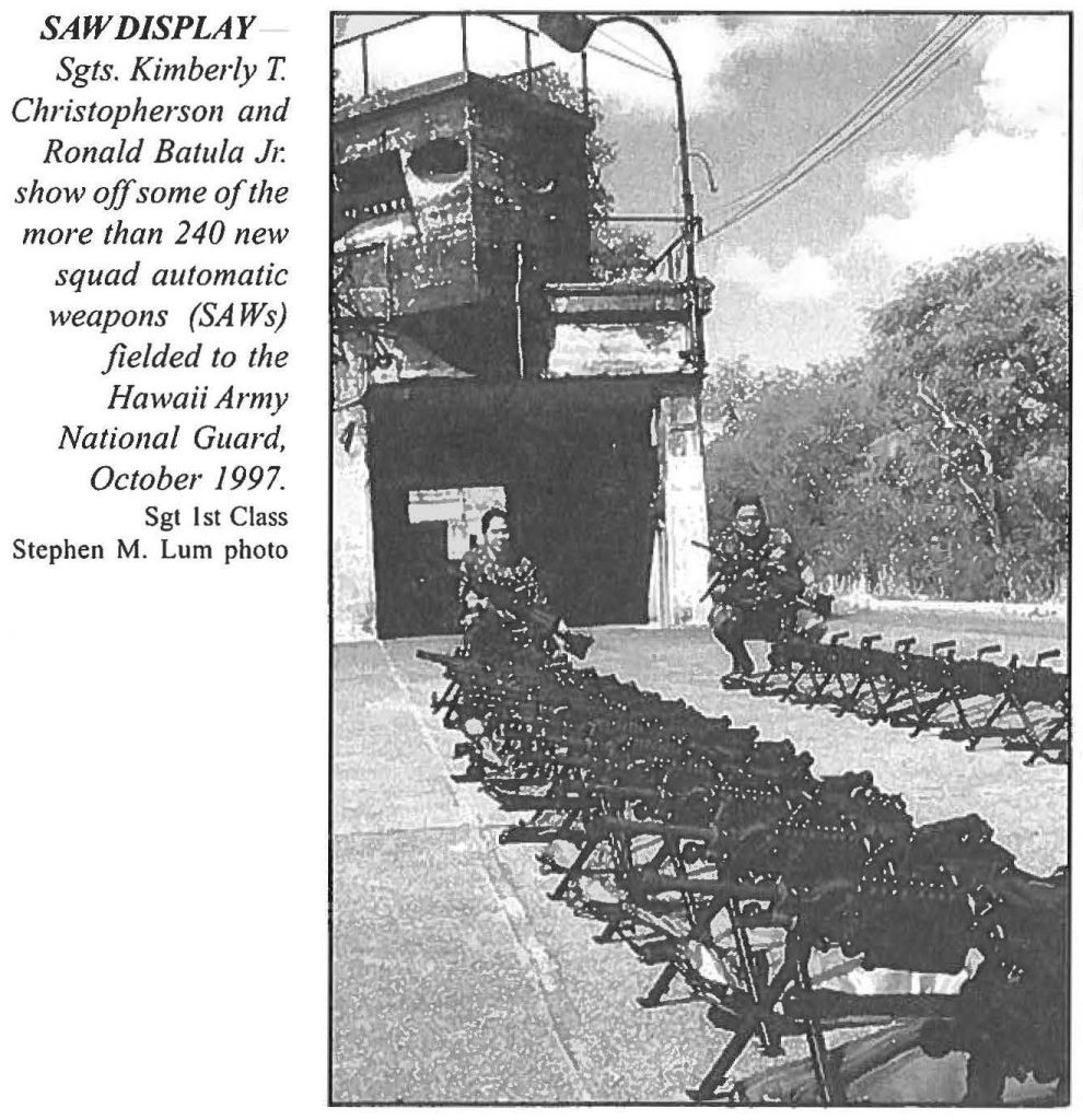SAW DISPLAY Sgts. Kimberly T Christopherson and Ronald Batula Jr. show off some of the more than 240 new squad automatic weapons (SAWs) fielded to the Hawaii Army National Guard, October 1997. Sgt 1st Class Stephen M. Lum photo