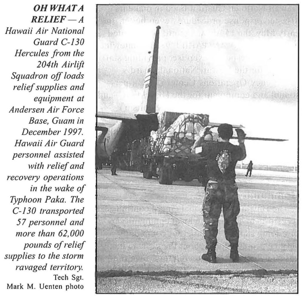 OH WHAT A RELIEF – A Hawaii Air National Guard C-130 Hercules from the 204th Airlift Squadron off loads relief supplies and equipment at Andersen Air Force Base, Guam in December 1997. Hawaii Air Guard personnel assisted with relief and recovery operations in the wake of Typhoon Paka. The C-130 transported 57 personnel and more than 62,000 pounds of relief supplies to the storm ravaged territory. Tech Sgt. Mark M. Uenten photo