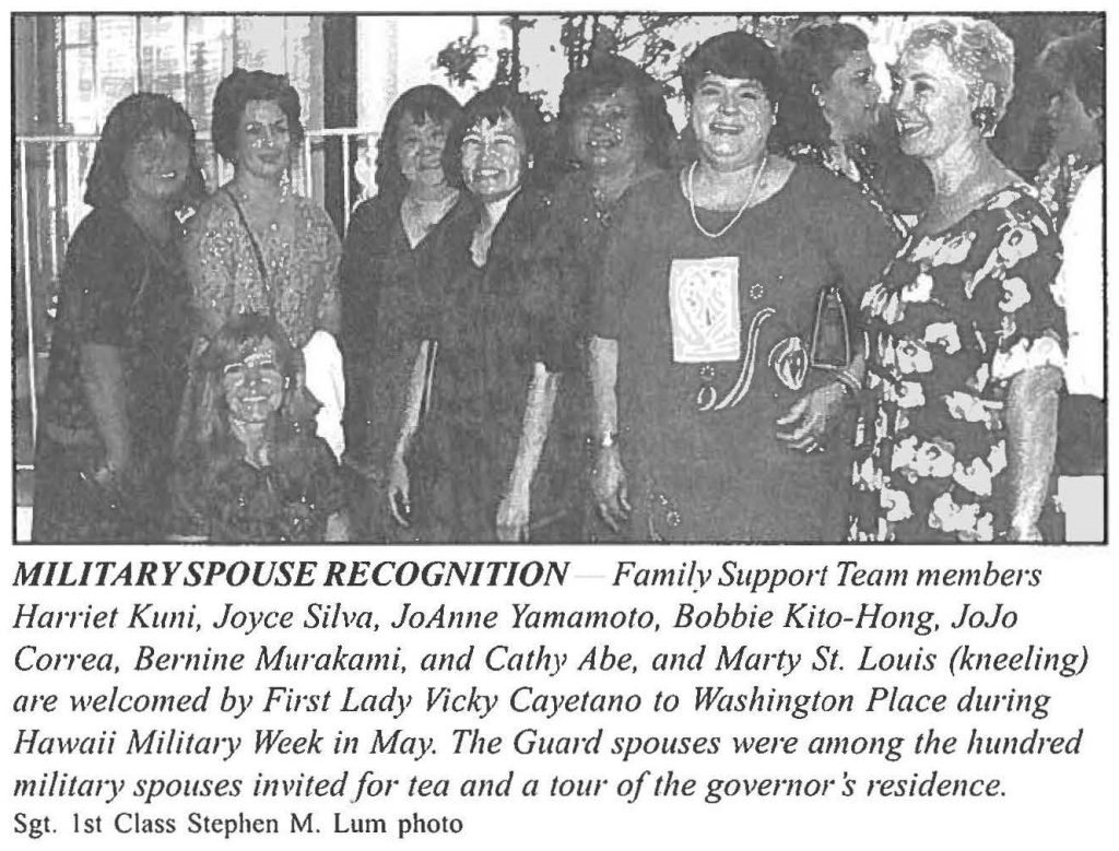 MILITARY SPOUSE RECOGNITION Family Support Team members Harriet Kuni, Joyce Silva, JoAnne Yamamoto, Bobbie Kito-Hong, JoJo Correa, Bernine Murakami, and Cathy Abe, and Marty St. Louis (kneeling) are welcomed by First Lady Vicky Cayetano to Washington Place during Hawaii Milita1y Week in May. The Guard spouses were among the hundred military spouses invited for tea and a tour of the governor’s residence. Sgt. 1st Class Stephen M. Lum photo