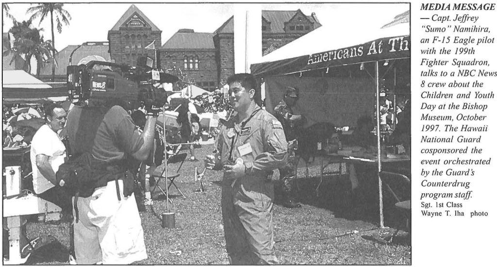 MEDIA MESSAGE - Capt. Jeffrey "Sumo" Namihira, an F-15 Eagle pilot with the 199th Fighter Squadron, talks to a NBC News 8 crew about the Children and Youth Day at the Bishop Museum, October 1997. The Hawaii National Guard cosponsored the event orchestrated by the Guards Counterdrug program staff Sgt. 1st Class Wayne T. Iha photo