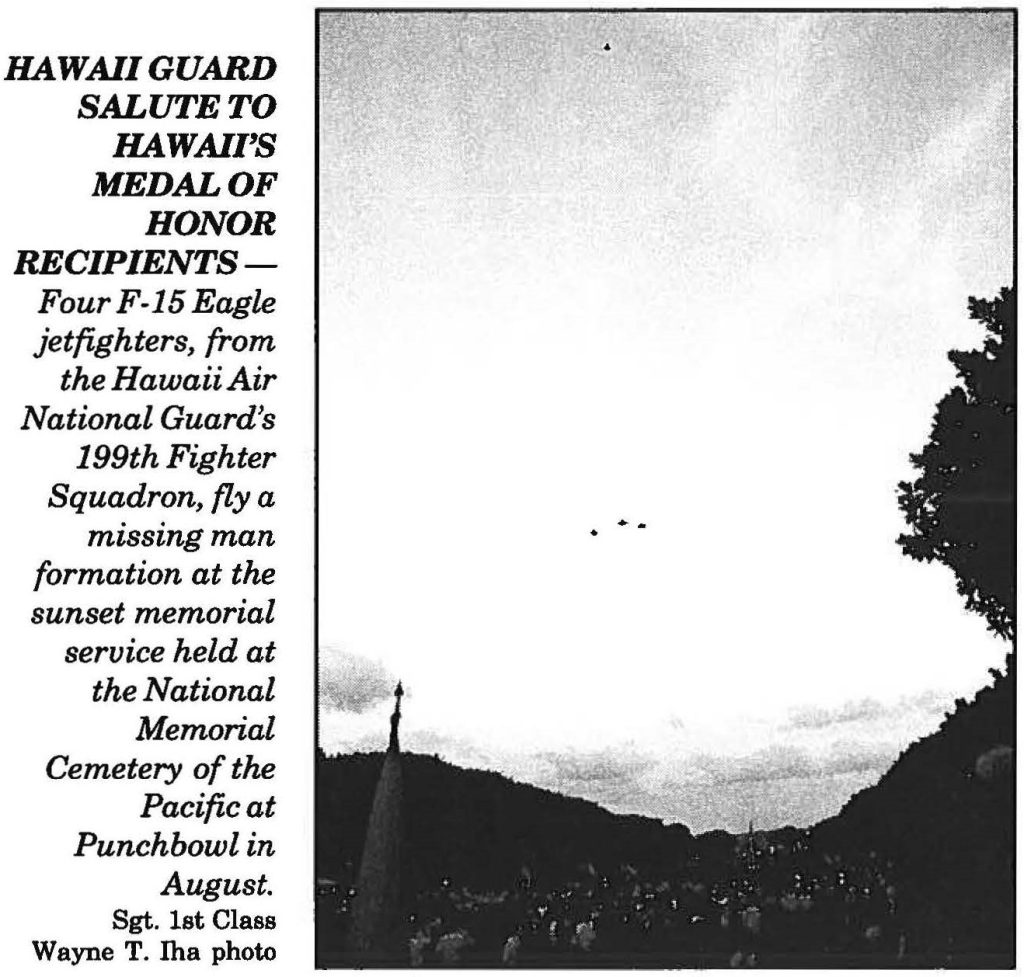 HAWAII GUARD SALUTE TO HAWAII'S MEDAL OF HONOR RECIPIENTS Four F-15 Eagle jetfighters, from the Hawaii Air National Guard's 199th Fighter Squadron, fly a missing man formation at the sunset memorial service held at the National Memorial Cemetery of the Pacific at Punchbowl in August. Sgt. 1st Class Wayne T. Iha photo