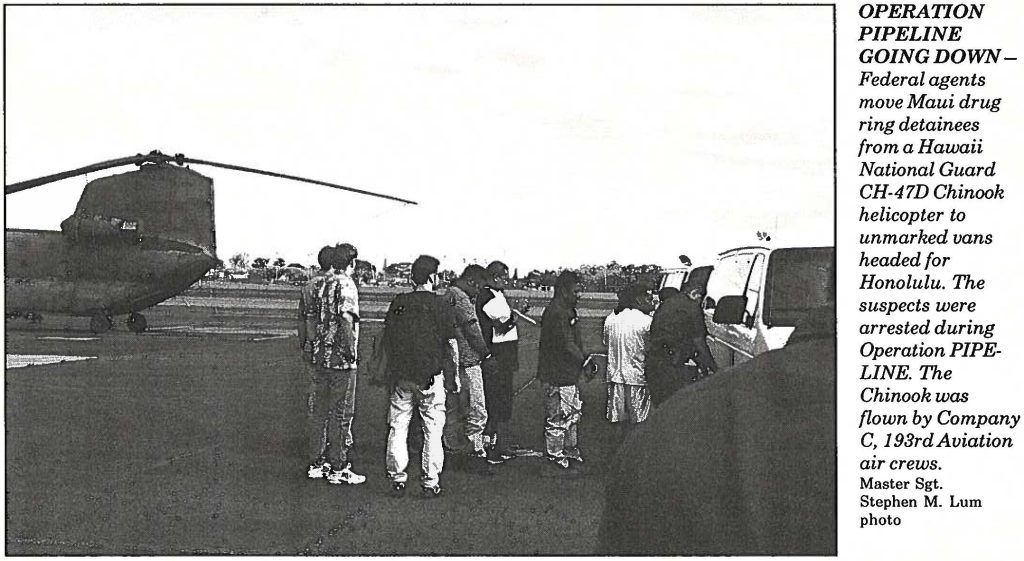 OPERATION PIPELINE GOING DOWN Federal agents move Maui drug ring detainees from a Hawaii National Guard CH-47D Chinook helicopter to unmarked vans headed for Honolulu. The suspects were arrested during Operation PIPELINE. The Chinook was flown by Company C, 193rd Aviation aircrews. Master Sgt. Stephen M. Lum photo