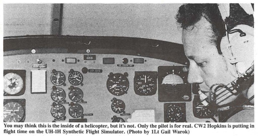 You may think this is the inside of a helicopter, but it's not. Only the pilot is for real. CW2 Hopkins is putting in flight time on the UH-lH Synthetic Flight Simulator. (Photo by lLt Gail Warok)