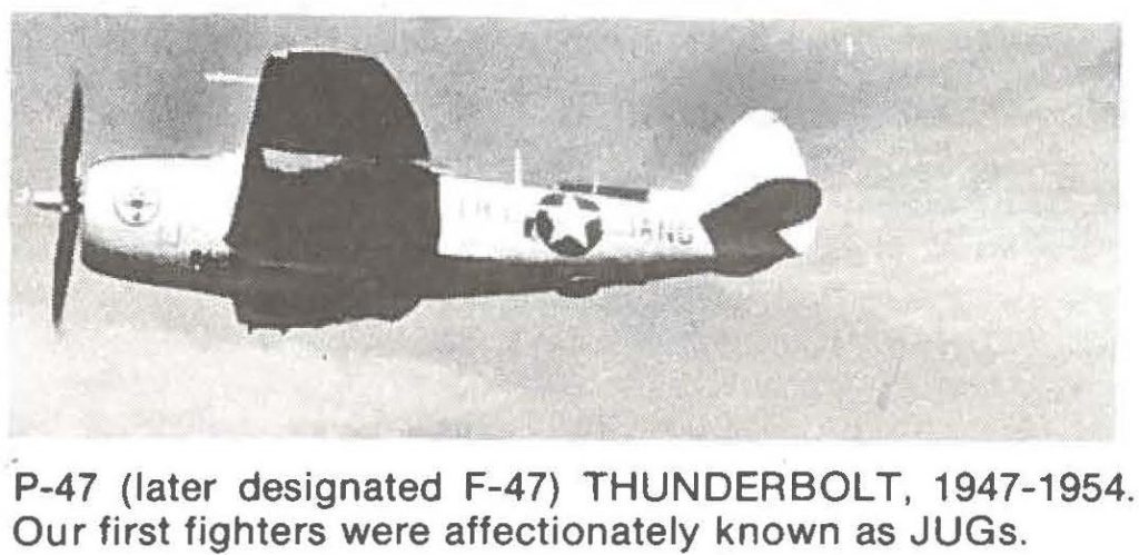 P-47 (later designated F-47) THUNDERBOLT, 1947-1954. Our first fighters were affectionately known as JUGs.