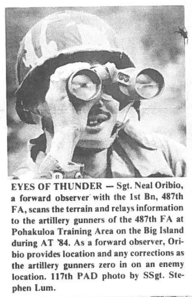 EYES OF THUNDER - Sgt. Neal Oribio, a forward observer with the 1st Bn, 487th FA, scans the terrain and relays information to the artillery gunners of the 487th FA at Pohakuloa Training Area on the Big Island during AT '84. As a forward observer, Oribio provides location and any corrections as the artillery gunners zero in on an enemy location. 117th PAD photo by SSgt. Stephen Lum.