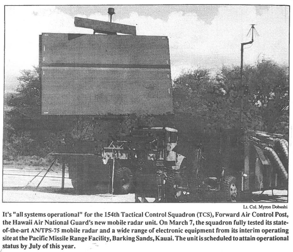 It's "all systems operational" for the 154th Tactical Control Squadron (TCS), Forward Air Control Post, the Hawaii Air National Guard's new mobile radar unit. On March 7, the squadron fully tested its state of-the-art AN/TPS-75 mobile radar and a wide range of electronic equipment from its interim operating site at the Pacific Missile Range Facility, Barking Sands, Kauai. The unit is scheduled to attain operational status by July of this year.