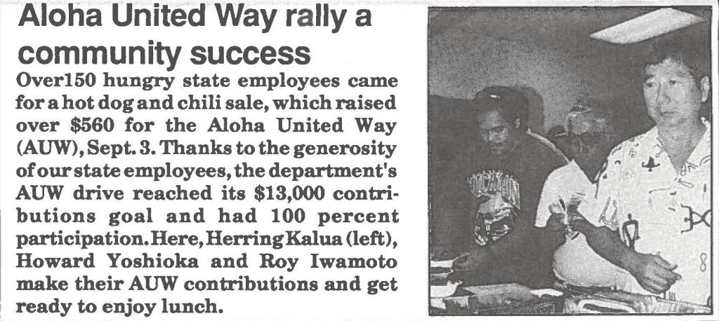 Over 150 hungry state employees came for a hot dog and chili sale, which raised over $560 for the Aloha United Way (AUW), Sept. 3. Thanks to the generosity of our state employees, the department's AUW drive reached its $13,000 contributions goal and had 100 percent participation. Here, Herring Kalua (left), Howard Yoshioka and Roy Iwamoto make their AUW contributions and get ready to enjoy lunch.