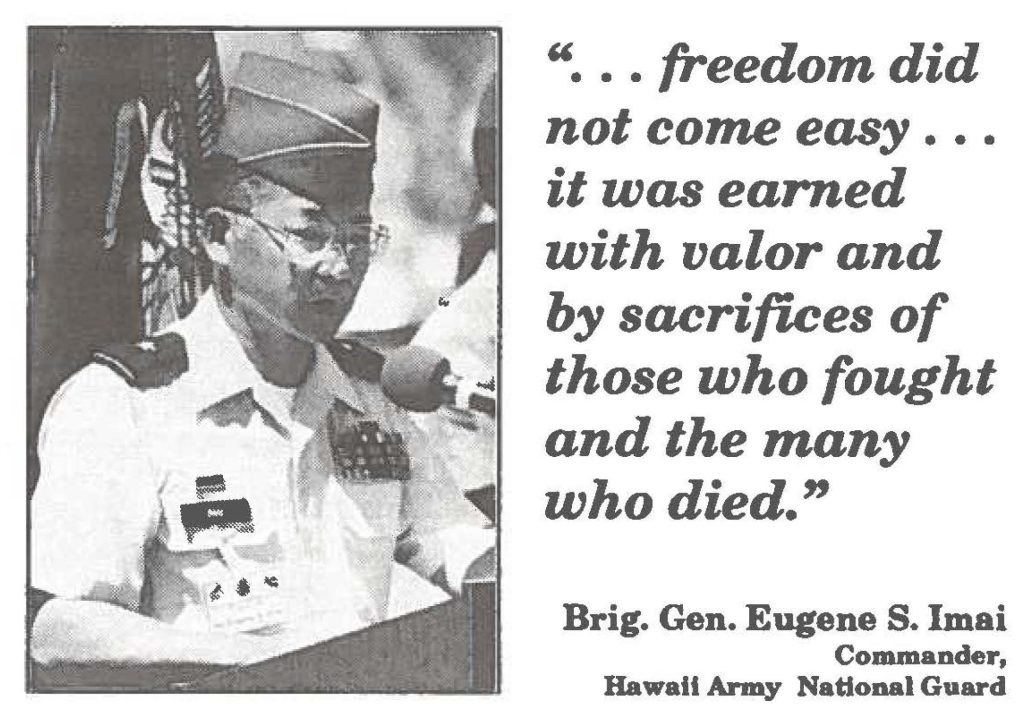 " ... freedom did not come easy ... it was earned with valor and by sacrifices of those who fought and the many who died." Brig. Gen. Eugene S. Imai Commander, Hawaii Anny National Guard