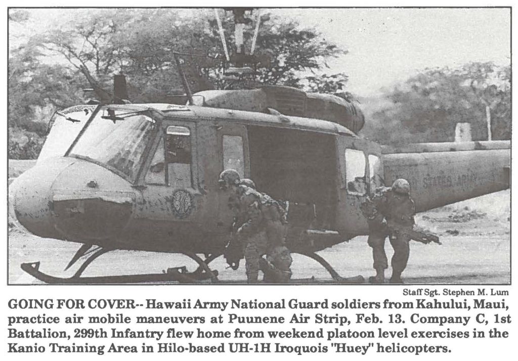 GOING FOR COVER-- Hawaii Army National Guard soldiers from Kahului, Maui, practice air mobile maneuvers at Puunene Air Strip, Feb. 13. Company C, 1st Battalion, 299th Infantry flew home from weekend platoon level exercises in the Kanio Training Area in Hilo-based UH-lH Iroquois ''Huey" helicopters.