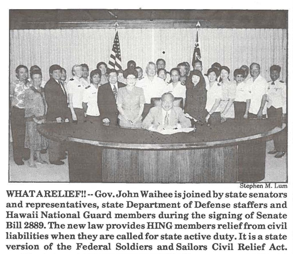 WHAT A RELIEF!!-- Gov. John Waihee is joined by state senators and representatives, state Department of Defense staffers and Hawaii National Guard members during the signing of Senate Bill 2889. The new law provides HING members relief from civil liabilities when they are called for state active duty. It is a state version of the Federal Soldiers and Sailors Civil Relief Act.