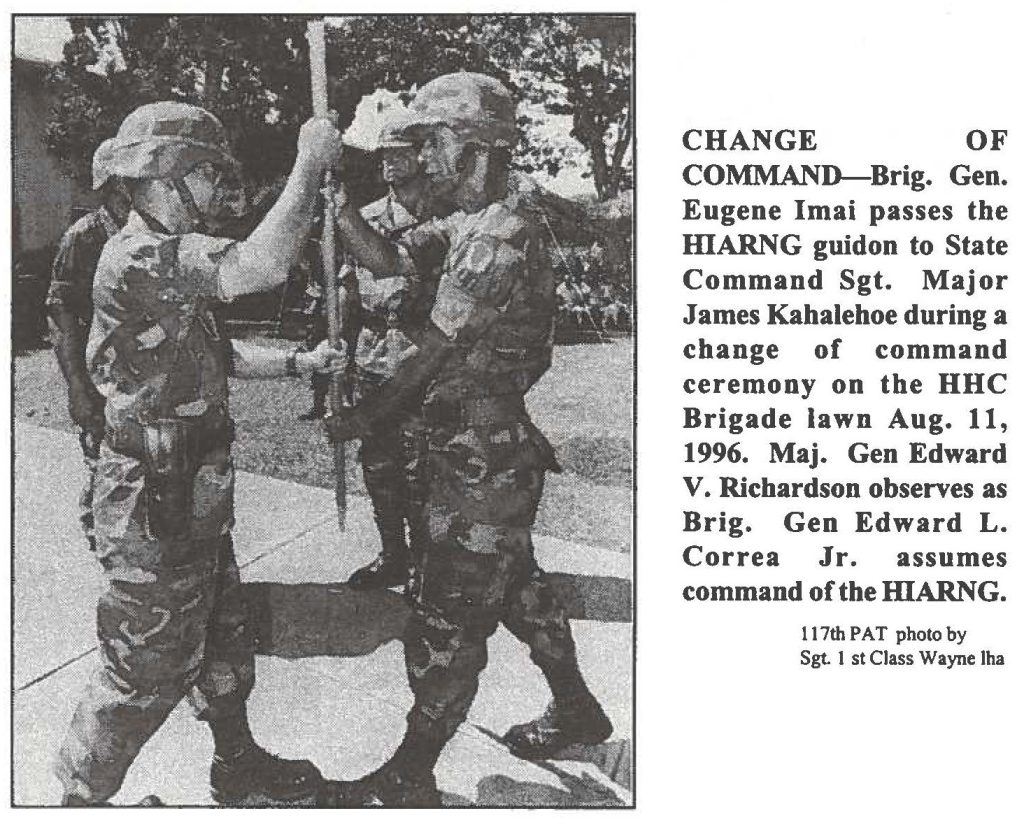 CHANGE OF COMMAND-Brig. Gen. Eugene Imai passes the HIARNG guidon to State Command Sgt. Major James Kahalehoe during a change of command ceremony on the HHC Brigade lawn Aug. 11, 1996. Maj. Gen Edward V. Richardson observes as Brig. Gen Edward L. Correa Jr. assumes command of the HIARNG. 117th PAT photo by Sgt 1st Class Wayne Iha