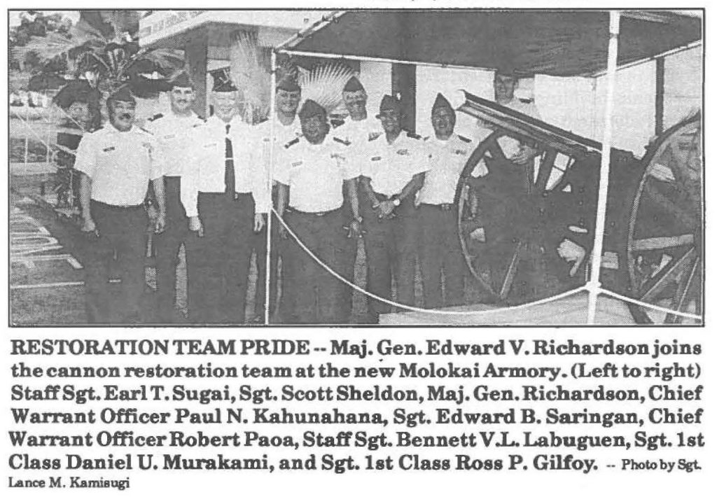 RESTORATION TEAM PRIDE--Maj. Gen. Edward V. Richardson joins the cannon restoration team at the new Molokai Armory. (Left to right) Staff Sgt. Earl T. Sugai, Sgt. Scott Sheldon, Maj. Gen. Richardson, Chief Warrant Officer Paul N. Kahunahana, Sgt. Edward B. Saringan, Chief Warrant Officer Robert Paoa, Staff Sgt. Bennett V.L. Labuguen, Sgt. 1st Class Daniel U. Murakami, and Sgt.1st Class Ross P. Gilfoy. -- Photo by Sgt. Lance M. Kamiaugi