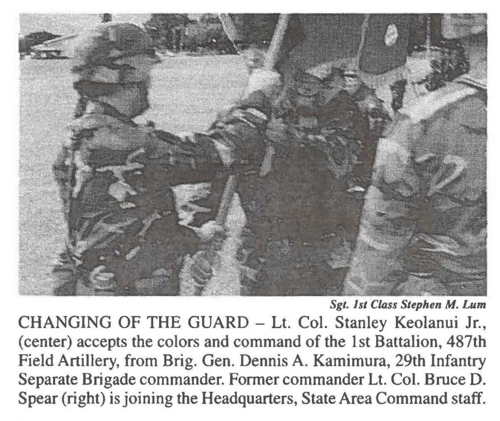 CHANGING OF THE GUARD - Lt. Col. Stanley Keolanui Jr., (center) accepts the colors and command of the 1st Battalion, 487th Field Artillery, from Brig. Gen. Dennis A. Kamimura, 29th Infantry Separate Brigade commander. Former commander Lt. Col. Bruce D. Spear (right) is joining the Headquarters, State Area Command staff