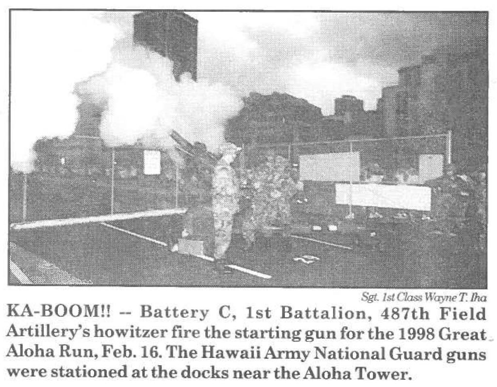 KA-BOOM!! - Battery C, 1st Battalion, 487th Field Artillery's howitzer fire the starting gun for the 1998 Great Aloha Run, Feb. 16. The Hawaii Army National Guard guns were stationed at the docks near the Aloha Tower.