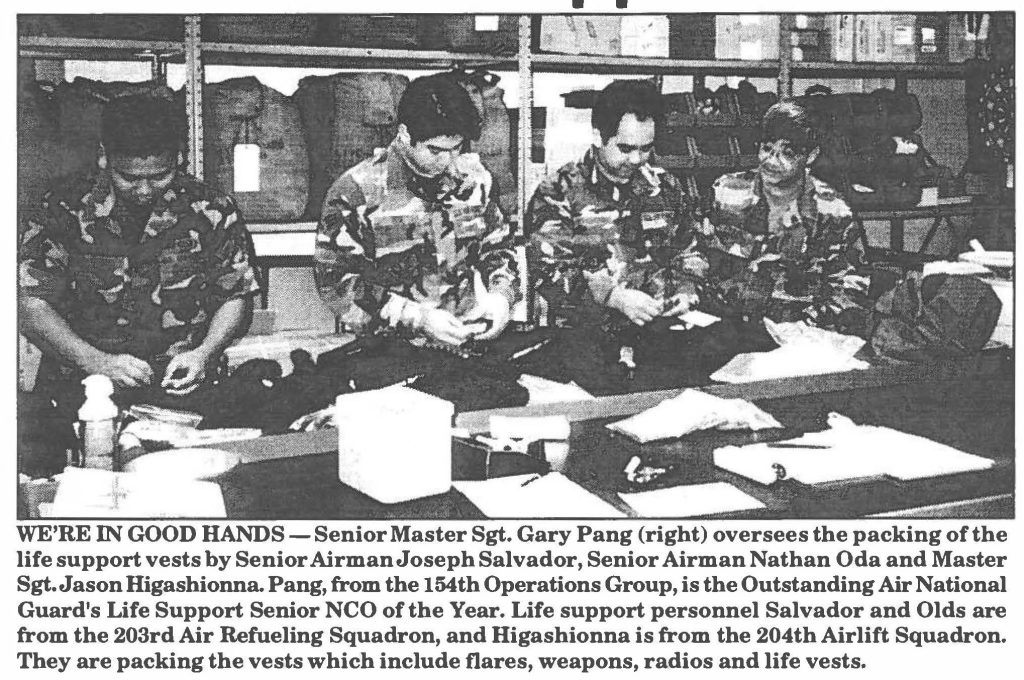 WE'RE IN GOOD HANDS-Senior Master Sgt. Gary Pang (right) oversees the packing of the life support vests by Senior Airman Joseph Salvador, Senior Airman Nathan Oda and Master Sgt. Jason Higashionna. Pang, from the 154th Operations Group, is the Outstanding Air National Guard's Life Support Senior NCO of the Year. Life support personnel Salvador and Olds are from the 203rd Air Refueling Squadron, and Higashionna is from the 204th Airlift Squadron. They are packing the vests which include flares, weapons, radios and life vests.