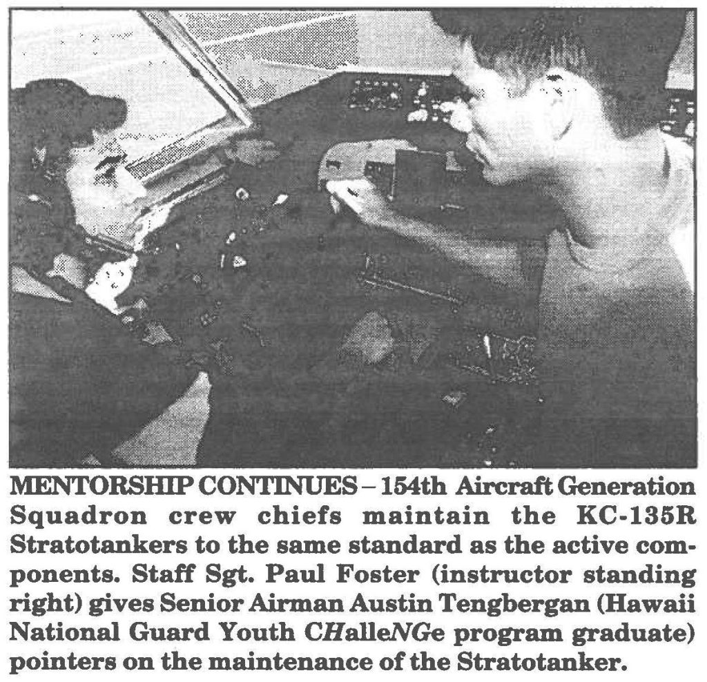 MENTORSHlP CONTINUES-154th Aircraft Generation Squadron crew chiefs maintain the KC-135R Stratotankers to the same standard as the active components. Staff Sgt. Paul Foster (instructor standing right) gives Senior Airman Austin Tengbergan (Hawaii National Guard Youth CHalleNGe program graduate) pointers on the maintenance of the Stratotanker.