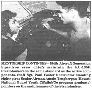 MENTORSHlP CONTINUES-154th Aircraft Generation Squadron crew chiefs maintain the KC-135R Stratotankers to the same standard as the active components. Staff Sgt. Paul Foster (instructor standing right) gives Senior Airman Austin Tengbergan (Hawaii National Guard Youth CHalleNGe program graduate) pointers on the maintenance of the Stratotanker.