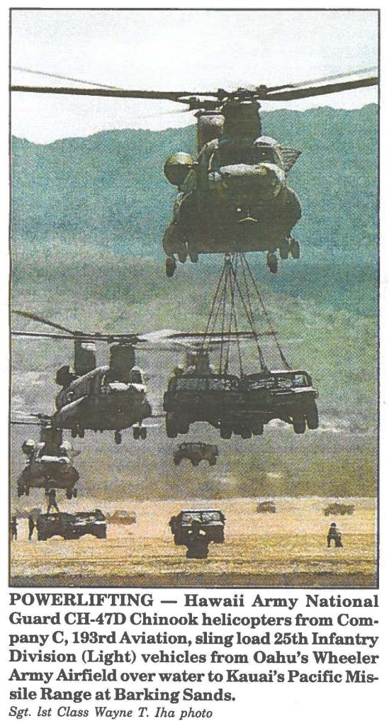 POWERLIFTING - Hawaii Army National Guard CH-47D Chinook helicopters from Company C, 193rd Aviation, sling load 25th Infantry Division (Light) vehicles from Oahu's Wheeler Army Airfield over water to Kauai's Pacific Missile Range at Barking Sands.