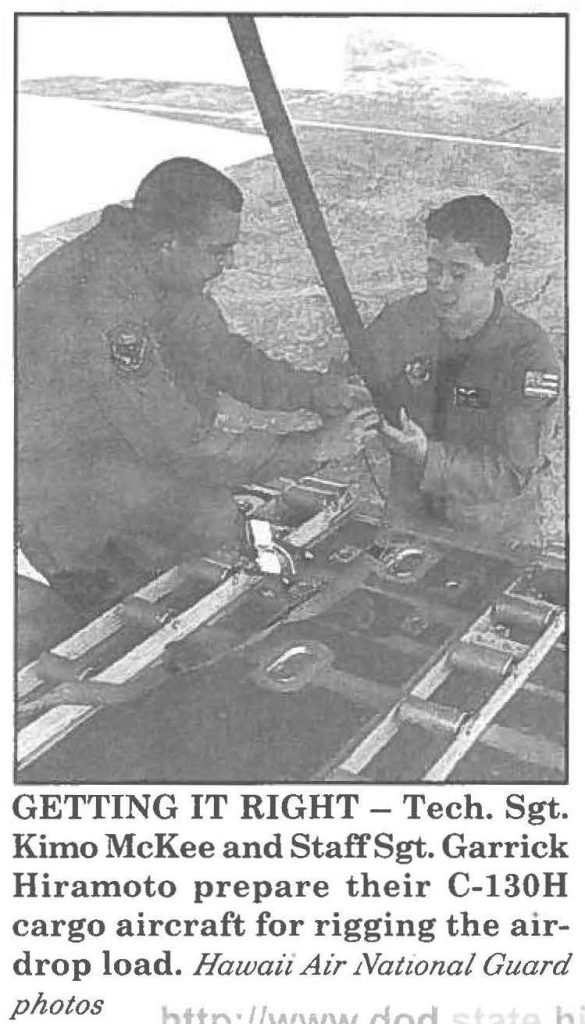 GETTING IT RIGHT - Tech. Sgt. Kimo McKee and Staff Sgt. Garrick Hiramoto prepare their C-130H cargo aircraft for rigging the airdrop load. Hawaii Air National Guard photos