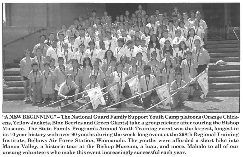"A NEW BEGINNING" -The National Guard Family Support Youth Camp platoons (Orange Chickens, Yellow Jackets, Blue Berries and Green Giants) take a group picture after touring the Bishop Museum. The State Family Program's Annual Youth Training event was the largest, longest in its 10 year history with over 90 youths during the week-long event at the 298th Regional Training Institute, Bellows Air Force Station, Waimanalo. The youths were afforded a short hike into Manoa Valley, a historic tour at the Bishop Museum, a luau, and more. Mahalo to all of our unsung volunteers who make this event increasingly successful each year.