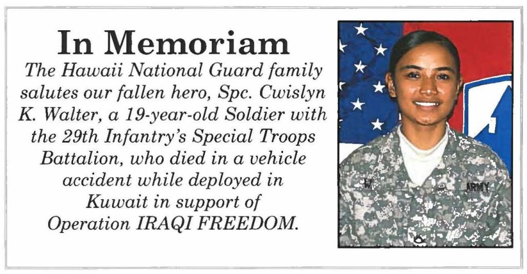 In Memoriam The Hawaii National Guard family salutes our fallen hero, Spc. Cwislyn K. Walter, a 19-year-old Soldier with the 29th Infantry's Special Troops Battalion, who died in a vehicle accident while deployed in Kuwait in support of Operation IRAQI FREEDOM.