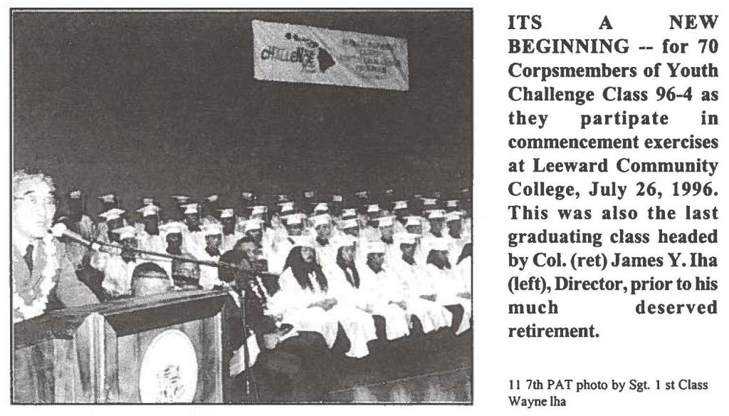 ITS A NEW BEGINNING -- for 70 Corpsmembers of Youth Challenge Class 96-4 as they participate in commencement exercises at Leeward Community College, July 26, 1996. This was also the last graduating class headed by Col. (ret) James Y. Iha (left), Director, prior to his much deserved retirement. 117th PAT photo by Sgt. 1st Class Wayne Iha