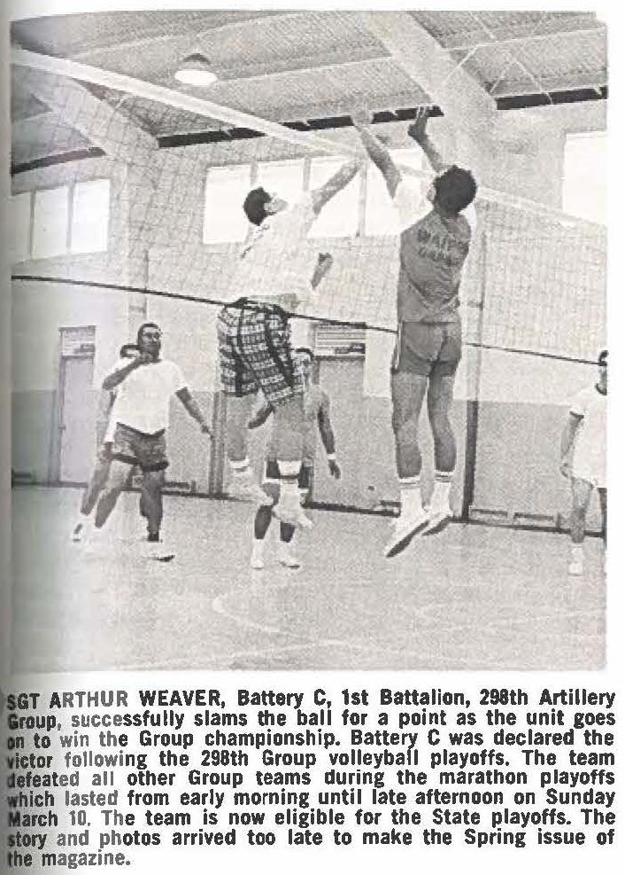 SGT ARTHUR WEAVER, Battery C 1st Battalion, 298th Artillery Group, successfully slams the ball for a point as the unit goes on to win the Group championship. Battery C was declared the victor following the 298th Group volleyball playoffs. The team defeated all other Group teams during the marathon playoffs which lasted from early morning until late afternoon on Sunday March 10. The team is now eligible for the State playoffs. The story and photos arrived too late to make the Spring issue of the magazine.