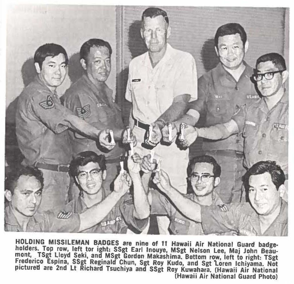 HOLDING MISSILEMAN BADGES are nine of 11 Hawaii Air National Guard badgeholders. Top row, left to right: SSgt Earl Inouye, MSgt Nelson Lee, Maj John Beaumont, . TSgt Lloyd Seki, and. MSgt Gordon Makashima. Bottom row, left to right: TSgt Frederico Espina, SSi! Reginald Chun, Sgt Roy Kudo, and Sgt toren lchiyama. Not pictured are 2nd Lt Richard Tsuchiya and SSgt Roy Kuwahara. (Hawaii Air National (Hawaii Air National Guard Photo)