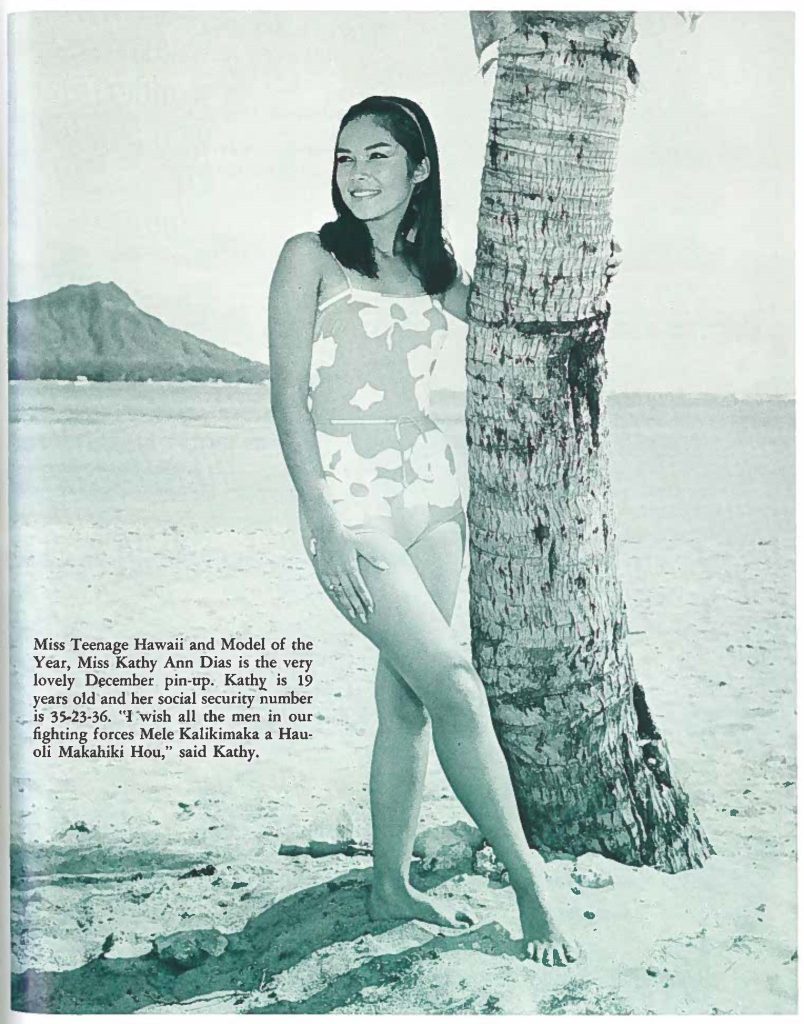 Miss Teenage Hawaii and Model of the Year, Miss Kathy Ann Dias is the very lovely December pin-up. Kathr is 19 years old and her social security number is 35-23-36. "I wish all the men in our fighting forces Mele Kalikimaka a Hauoli Makahiki Hou," said Kathy.