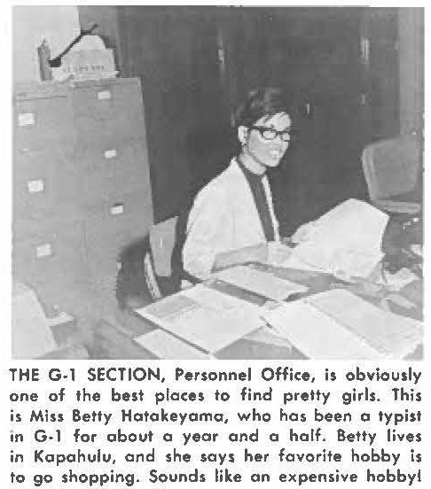 THE G-1 SECTION, Personnel Office, is obviously one of the best places to find pretty girls. This is Miss Betty Hotokeyoma, who has been a typist in G-1 for about a year and a half. Betty lives in Kapahulu, and she says her favorite hobby is to go shopping. Sounds like on expensive hobbyl