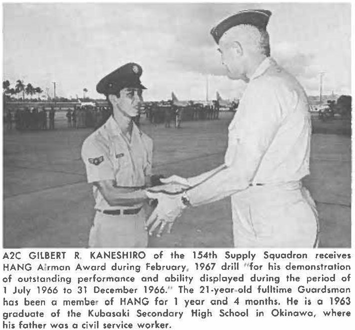 A2C GlLBERT R. KANESHIRO of the 154th Supply Squadron receives HANG Airman Award during February, 1967 drill "for his demonstration of outstanding performance and ability displayed during the period of 1 July 1966 to 31 December 1966." The 21-year-old fulltime Guardsman has been a member of HANG for 1 year and 4 months. He is a 1963 graduate of the Kubosaki Secondary High School in Okinawa, where his father was a civil service worker.