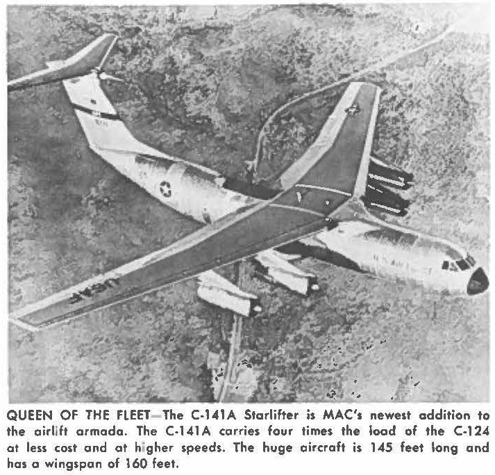QUEEN OF THE FLEET The C-141A Starlifter is MAC's newest addition to the airlift armada. The C-141A carries four times the load of the C-124 at less cost and at higher speeds. The huge aircraft is 145 feet long and has a wingspan of 160 feet.