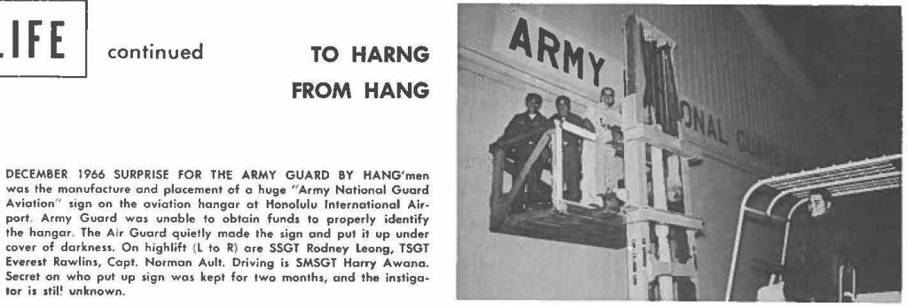 DECEMBER 1966 SURPRISE FOR THE ARMY GUARD BY HANG'men was the manufacture and placement of a huge "Army National Guard Aviation" sign on the aviation hangar at Honolulu International Airport. Army Guard was unable to obtain funds to properly identify the hangar. The Air Guard quietly made the sign and put it up under cover of darkness. On highlift (L to R) are SSGT Rodney Leong, TSGT Everest Rawlins, Capt. Norman Ault. Driving is SMSGT Harry Awana. Secret on who put up sign was kept for two months, and the instigator is still unknown.