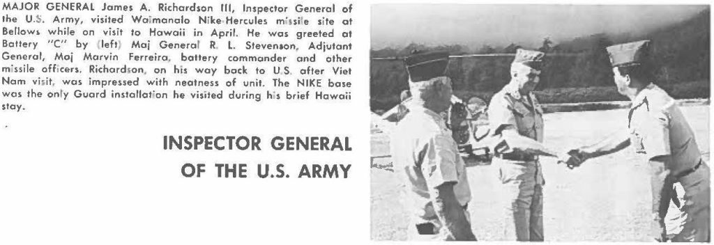 MAJOR GENERAL James A. Richardson Ill, Inspector General of the U.S. Army, visited Waimanalo Nike Hercules missile site at Bellows while on visit to Hawaii in April. He was greeted at Battery "C" by (left) Maj General R. l. Stevenson, Adjutant General, Maj Marvin Ferreira. battery commander and other missile officers. Richard, on, on his way bock to US. ofter Viet Nam visit, was impressed with neatness of unit. The NIKE base was the only Guard installation he visited during h's brief Hawaii stay.