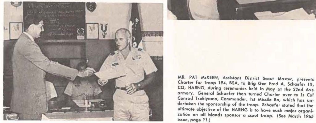 MR. PAT MckEEN, Assistant District Scout Master, presents Charter for Troop 194, BSA, to Brig Gen Fred A. Schaefer Ill, CG, HARNG, during ceremonies held in May at the 22nd Ave armory. General Schaefer then turned Charter aver to Lt Col Conrad Tsukiyama, Commander, 1st Missile Bn, which has undertaken the sponsorship of the troop. Schaefer stated that the ultimate objective of the HARNG is to have each major organization on all island, sponsor a scout troop. (See March 1965 issue, page 11.)