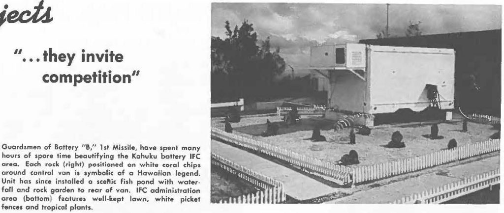 Guardsmen of Battery "B," 1st Missile, hove spent many hours of spore time beautifying the Kahuku battery IFC area. Each rock (right) positioned on while coral chips around control van is symbolic of a Hawaiian legend. Unit has since installed a scenic fish pond with waterfall and rock garden lo rear of van.