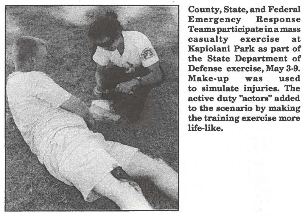 County, State, and Federal Emergency Response Teams participate in amass casualty exercise at Kapiolani Park as part of the State Department of Defense exercise, May 3-9. Make-up was used
to simulate injuries. The active duty "actors" added to the scenario by making the training exercise more life-like. 