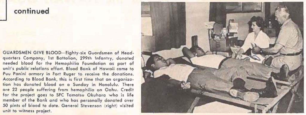 GUARDSMEN GIVE BLOOD- Eighty-six Guardsmen of Headquarters Compony, 1st Battalion, 299th Infantry, donated needed blood for the Hemophilia Foundation as port of unit's public relations effort. Blood Bank of Hawaii come to Puu Ponini armory in Fort Ruger to receive the donations. According to Blood Bank, this is first time that on organization has donated blood on a Sunday in Honolulu. There are 22 people suffering from hemophilia on Oahu. Credit for the project goes to SFC Tamotsu Okuhoro who is life member of the Bank and who has personally donated over 50 pints of blood to dote. General Stevenson (right) visited unit to witness project.