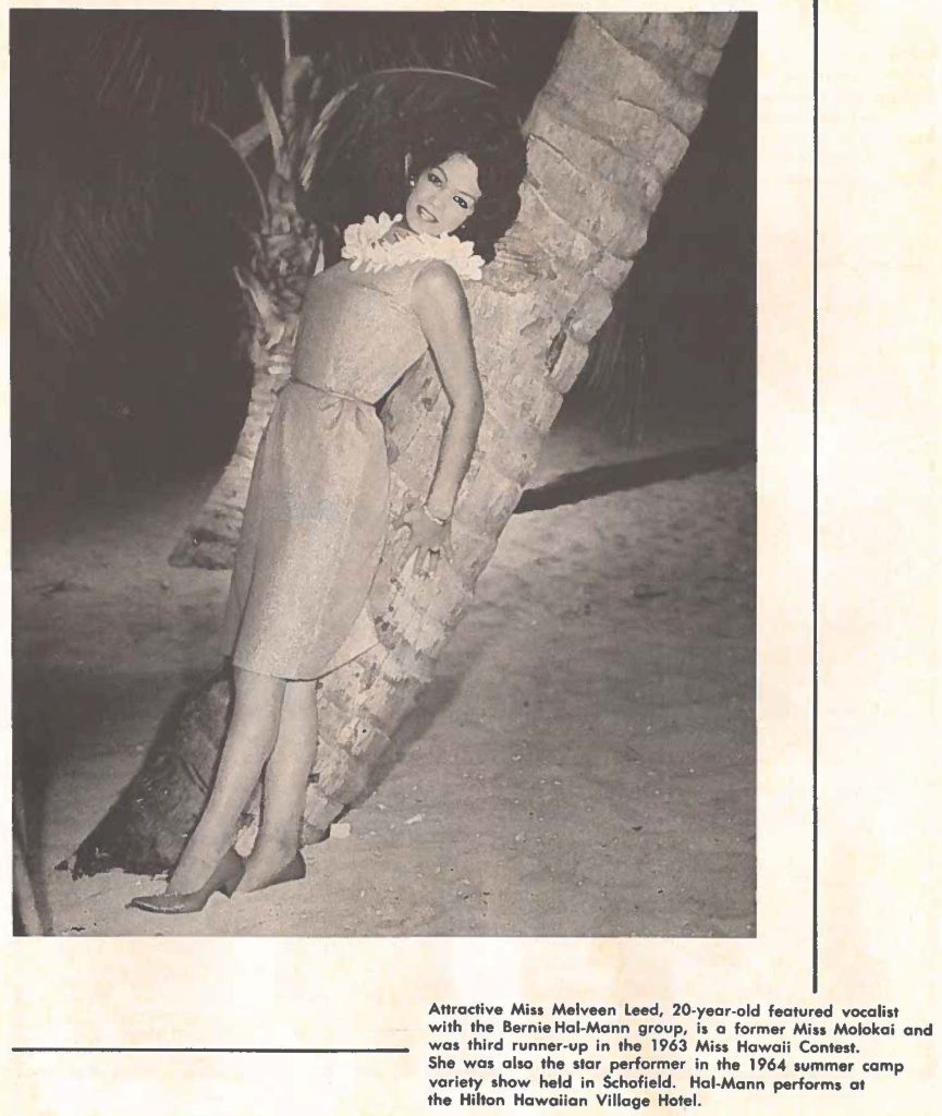 Attractive Miss Melveen Leed, 20-year-old featured vocalist with the Bernie Hal-Monn group, is a former Miss Molokai and was third runner-up in the 1963 Miss Hawaii Contest. She was also the star performer in the 1964 summer camp variety show held in Schofield. Hal-Mann performs at the Hilton Hawaiian Village Hotel.
