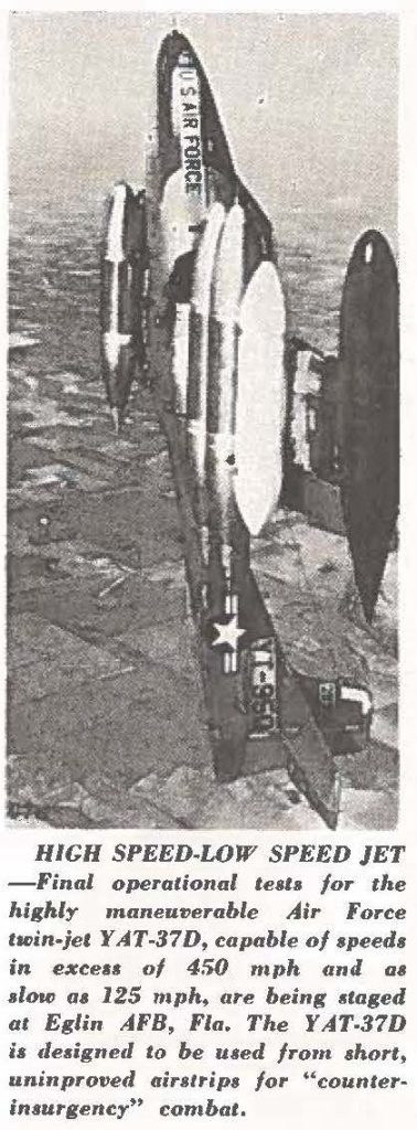 HIGH SPEED-LOW SPEED JET -Final operational tests for the highly maneuverable Air Force twin-jet YAT-37D, capable of speed, in excess of 450 mph and all slow as 125 mph, are being staged at Eglin AFB, Fla, The YAT-37D is designed to be used from short, unimproved air strips for "counterinsurgency" combat.