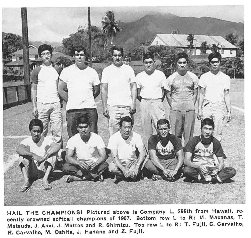 HAIL THE CHAMPIONS! Pictured above is Company L, 299th from Hawaii, recently crowned softball champions of 1957. Bottom row L to R: M. Macanas, T. Matsud'a, J. Asai, J. Mattos and R. Shimizu. Top row L to R: T. Fujii, C. Carvalho, R. Carvalho, M. Oshita, J. Hanano and Z. Fujii.