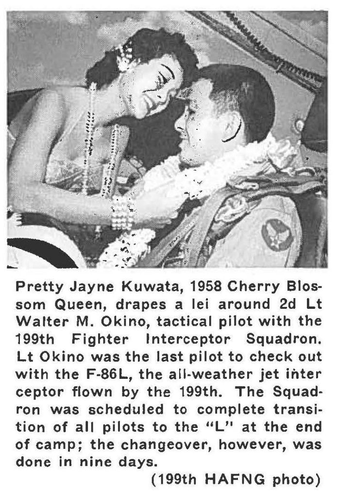 Pretty Jayne Kuwata, 1958 Cherry Blossom Queen, drapes a lei around 2d Lt Walter M. Okino, tactical pilot with the 199th Fighter Interceptor Squadron. Lt Okino was the last pilot to check out with the F-86L, the all-weather jet interceptor flown by the 199th. The Squadron was scheduled to complete transition of all pilots to the "L" at the end of camp; the changeover, however, was done in nine days. (199th HAFNG photo)